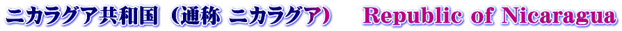 ニカラグア共和国 （通称 ニカラグア） 　Republic of Nicaragua