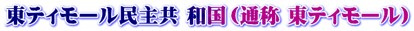 東ティモール民主共 和国（通称 東ティモール）