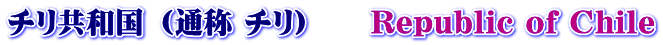 チリ共和国 （通称 チリ）　　Republic of Chile