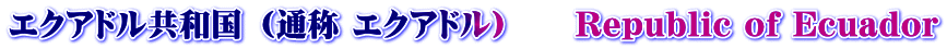 エクアドル共和国 （通称 エクアドル）　　Republic of Ecuador