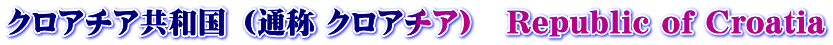 クロアチア共和国 （通称 クロアチア）　Republic of Croatia