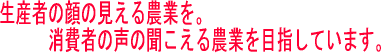 生産者の顔の見える農業を。消費者の声の聞こえる農業を目指しています。